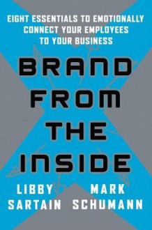 Brand from the Inside: Eight Essentials to Emotionally Connect Your Employees to Your Business - Libby Sartain, Mark Schumann