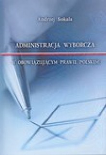 Administracja wyborcza w obowiązującym prawie Polskim - Andrzej Sokala