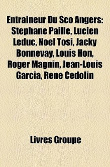 Entraîneur Du Sco Angers: Stéphane Paille, Lucien Leduc, Noël Tosi, Jacky Bonnevay, Louis Hon, Roger Magnin, Jean Louis Garcia, René Cédolin (French Edition) - Livres Groupe