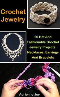 Crochet Jewelry: 20 Hot And Fashionable Crochet Jewelry Projects: Necklaces, Earrings And Bracelets - Adrienne Joy