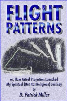 Flight Patterns: or, How Astral Projection Launched My Spiritual (But Not Religious) Journey - D. Patrick Miller