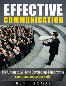 Effective Communication: The Ultimate Guide to Developing & Improving Your Communication Skills - Ben Thomas