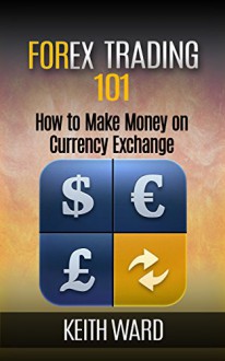 Forex Trading 101: How To Make Money On Currency Exchange - Keith Ward