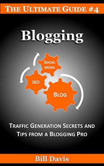 The Ultimate Guide to Blogging: Traffic: Traffic Generation Secrets and Tips from a Blogging Pro - Bill Davis