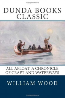 All Afloat: A Chronicle of Craft and Waterways - William Wood