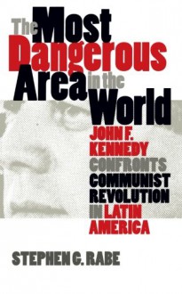 The Most Dangerous Area in the World: John F. Kennedy Confronts Communist Revolution in Latin America (Mestizo Spaces) - Stephen G. Rabe