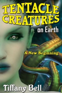 Tentacle Creatures on Earth: A New Beginning (Sci-Fi Futanari Erotica) - Tiffany Bell