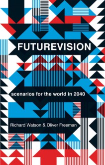 Futurevision: Scenarios for the world in 2040 - Richard Watson, Oliver Freeman