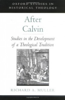 After Calvin: Studies in the Development of a Theological Tradition (Oxford Studies in Historical Theology) - Richard A. Muller