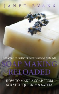 Soap Making Reloaded: How To Make A Soap From Scratch Quickly & Safely: A Simple Guide For Beginners & Beyond - Evans Janet