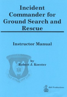 Incident Commander for Ground Search and Rescue : Instructor Manual - Robert J. Koester