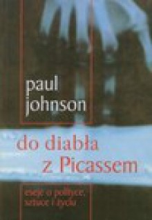 Do diabła z Picassem : eseje o polityce, sztuce i życiu - Paul Johnson