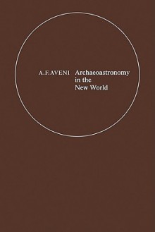 Archaeoastronomy in the New World: American Primitive Astronomy - Anthony F. Aveni