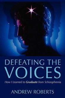 Defeating the Voices: How I Learned to Graduate from Schizophrenia - Andrew Roberts