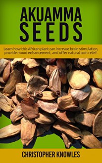 Akuamma Seeds: Learn How this African plant can increase stimulation, provide mood enhancement, and offer natural pain relief (Natural Wellness Book 3) - Christopher Knowles, Earthly Mist