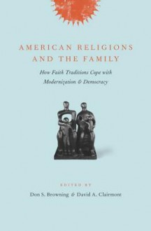 American Religions and the Family: How Faith Traditions Cope with Modernization and Democracy - Don S. Browning