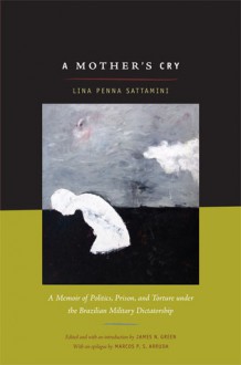 A Mother s Cry: A Memoir of Politics, Prison, and Torture under the Brazilian Military Dictatorship - Lina Sattamini, James N.Green, Rex P.Nielson, Marcos P. S.Arruda, James N. Green, Rex P. Nielson