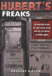 Hubert's Freaks: The Rare-Book Dealer, the Times Square Talker, and the Lost Photos ofDiane Arbus - Gregory Gibson