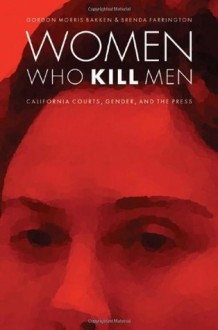 Women Who Kill Men: California Courts, Gender, and the Press (Law in the American West) - Gordon Morris Bakken