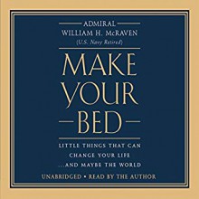 Make Your Bed: Little Things That Can Change Your Life...And Maybe the World - William H. McRaven