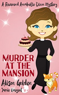 Murder at the Mansion (A Reverend Annabelle Dixon Cozy Mystery Book 2) - Alison Golden, Jamie Vougeot
