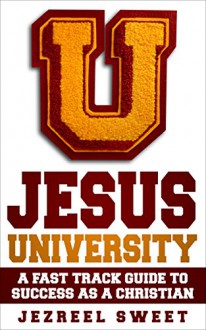 Jesus University: A Fast Track Guide to Success As A Christian - Jezreel Sweet, Holy Spirit, Jehovah God, Jesus Christ