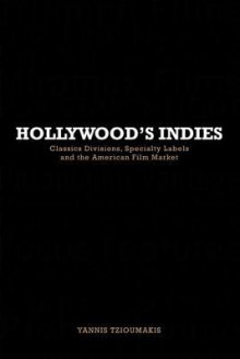 Hollywood's Indies: Classics Divisions, Specialty Labels and the American Film Market - Yannis Tzioumakis