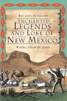 Enchanted Legends and Lore of New Mexico: Witches, Ghosts & Spirits (The History Press) - Ray John De Aragon