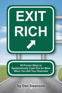 Exit Rich: 58 Proven Ways to Systematically Cash Out for More When You Sell Your Business - Dan Swanson