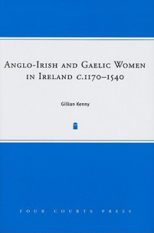 Anglo-Irish and Gaelic Women in Ireland, c.1170-1540 - Gillian Kenny