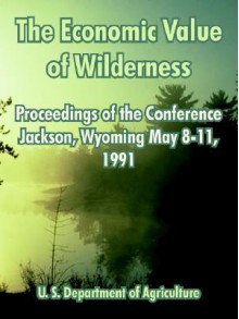 The Economic Value of Wilderness: Proceedings of the Conference Jackson, Wyoming May 8-11, 1991 - U. S. Department Of Agriculture