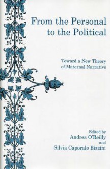 From the Personal to the Political: Toward a New Theory of Maternal Narrative - Andrea O'Reilly, Silvia Caporale Bizzini