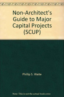 Non-Architect's Guide to Major Capital Projects (SCUP) - Phillip S. Waite