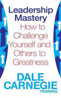 Leadership Mastery: How to Challenge Yourself and Others to Greatness - Dale Carnegie Training