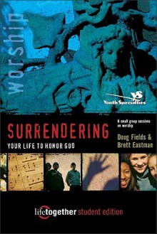 Surrendering Your Life to Honor God--Student Edition: 6 Small Group Sessions on Life Worship - Doug Fields, Brett Eastman