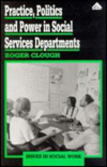 Practice, Politics, and Power in Social Services Departments - Roger Clough