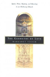 The Geometry of Love: Space, Time, Mystery, and Meaning in an Ordinary Church - Margaret Visser