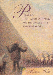 Pissarro, Neo-Impressionism, and the Spaces of the Avant-Garde - Martha Ward