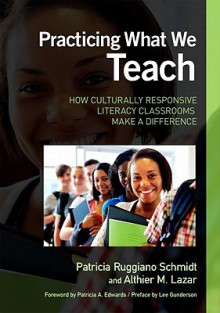 Practicing What We Teach: How Culturally Responsive Literacy Classrooms Make a Difference - Patricia Ruggiano Schmidt, Althier M. Lazar