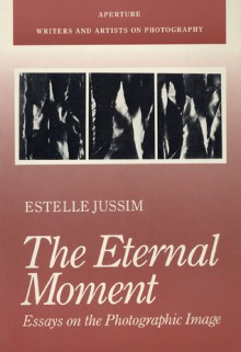 The Eternal Moment: Essays on the Photographic Image - Estelle Jussim