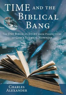 Time and the Biblical Bang: The One Biblical Story from Perspectives of God's Eternal Nowness - Charles Alexander