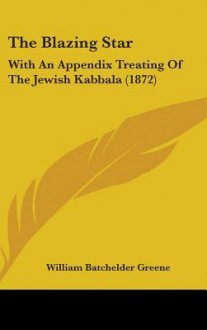 The Blazing Star: With an Appendix Treating of the Jewish Kabbala (1872) - William Batchelder Greene