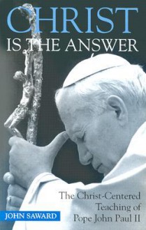 Christ Is the Answer: The Christ-Centered Teaching of Pope John Paul II - John Saward