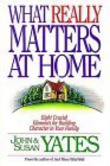 What Really Matters At Home: Eight Crucial Elements For Building Character In Your Family - John Yates