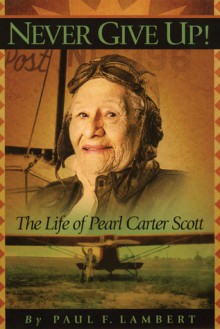 Never Give Up!: The Life of Pearl Carter Scott - Paul F. Lambert