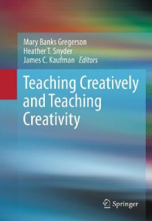 Teaching Creatively and Teaching Creativity - Mary Banks Gregerson, Heather T. Snyder, James C. Kaufman