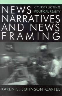 News Narratives and News Framing: Constructing Political Reality - Karen S. Johnson-Cartee, Robert E. Denton Jr.