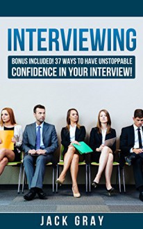 Interviewing: Interview Questions - Job Interview ! Learn How to Job Interview and Master the Key Interview Skills! BONUS INCLUDED! 37 Ways to Have Unstoppable ... Interview! GET THE JOB YOU DESERVE! Book 1) - Jack Gray