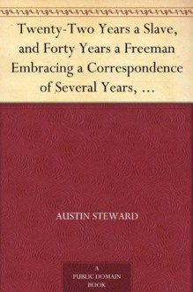 Twenty-Two Years a Slave, and Forty Years a Freeman Embracing a Correspondence of Several Years, While President of Wilberforce Colony, London, Canada West - Austin Steward