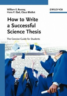 How to Write a Successful Science Thesis: The Concise Guide for Students - William E. Russey, Claus Bliefert, Hans F. Ebel